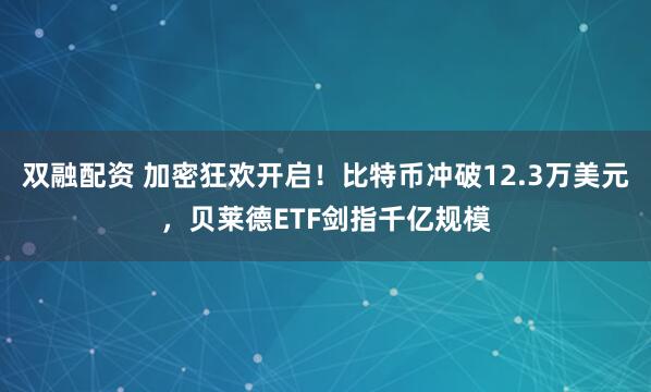 双融配资 加密狂欢开启！比特币冲破12.3万美元，贝莱德ETF剑指千亿规模