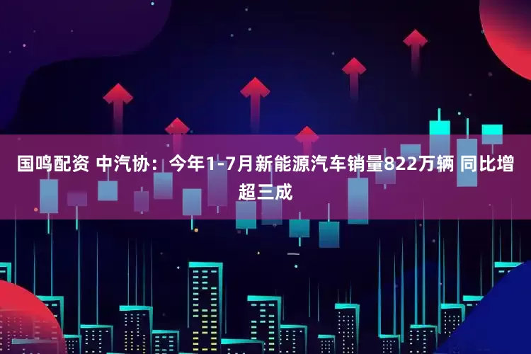 国鸣配资 中汽协：今年1-7月新能源汽车销量822万辆 同比增超三成
