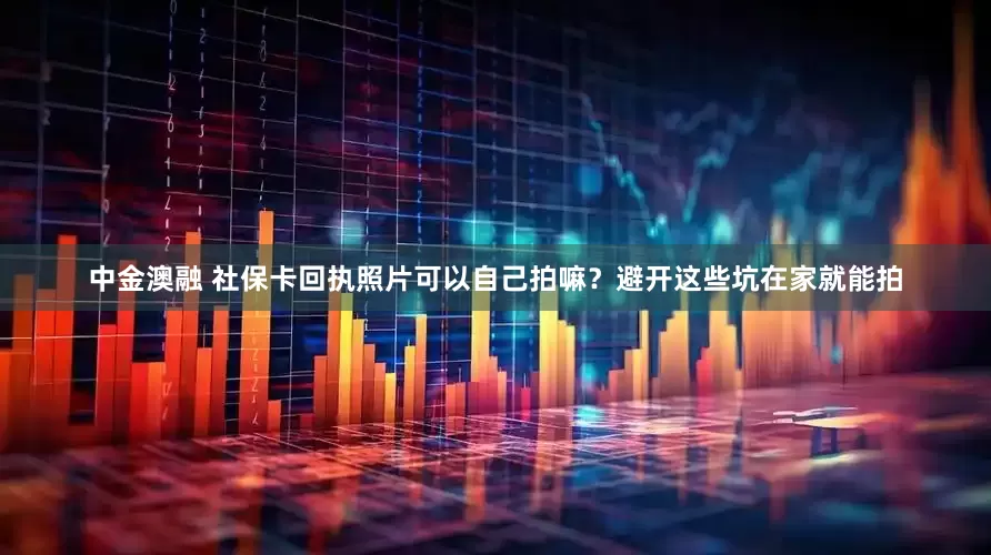 中金澳融 社保卡回执照片可以自己拍嘛？避开这些坑在家就能拍