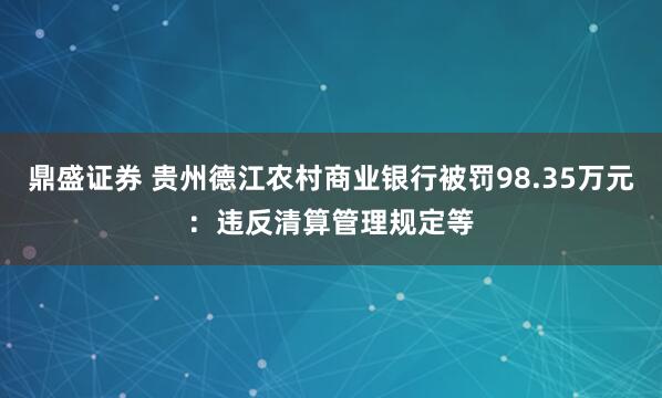 鼎盛证券 贵州德江农村商业银行被罚98.35万元：违反清算管理规定等