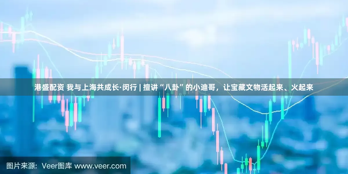 港盛配资 我与上海共成长·闵行 | 擅讲“八卦”的小迪哥，让宝藏文物活起来、火起来