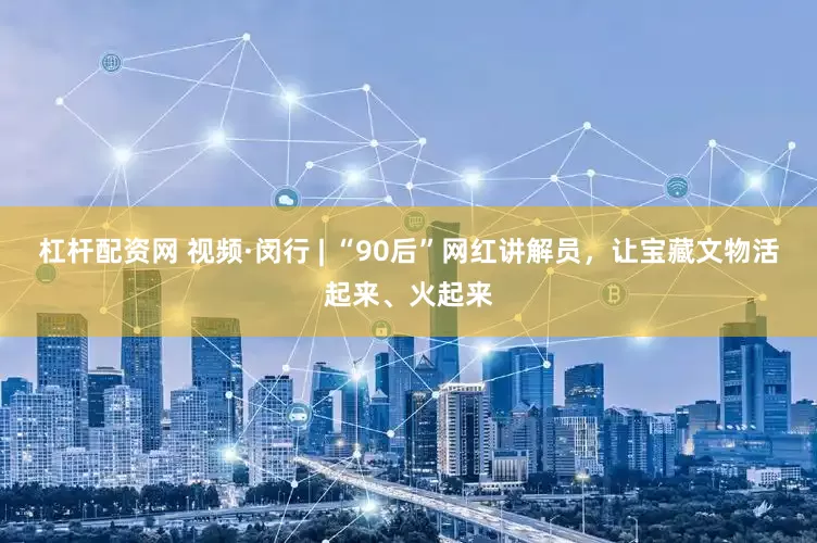杠杆配资网 视频·闵行 | “90后”网红讲解员，让宝藏文物活起来、火起来