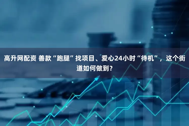 高升网配资 善款“跑腿”找项目、爱心24小时“待机”，这个街道如何做到？