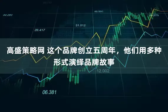 高盛策略网 这个品牌创立五周年，他们用多种形式演绎品牌故事
