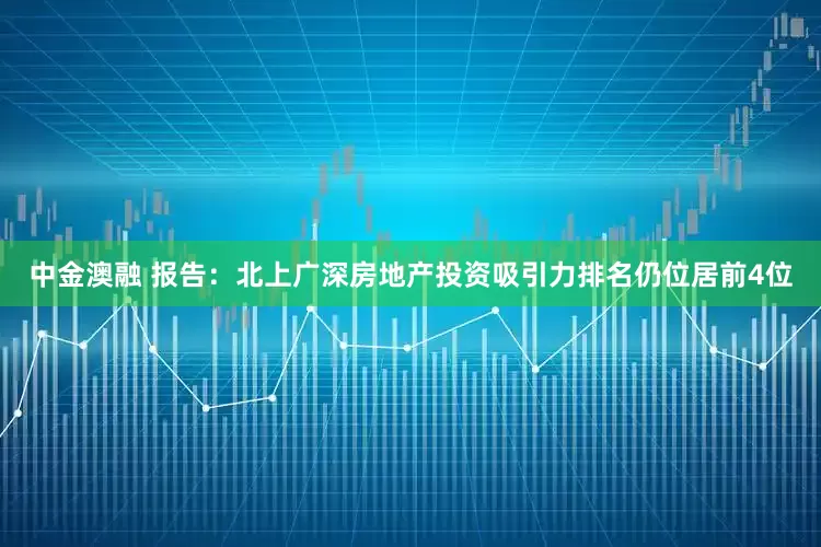 中金澳融 报告：北上广深房地产投资吸引力排名仍位居前4位