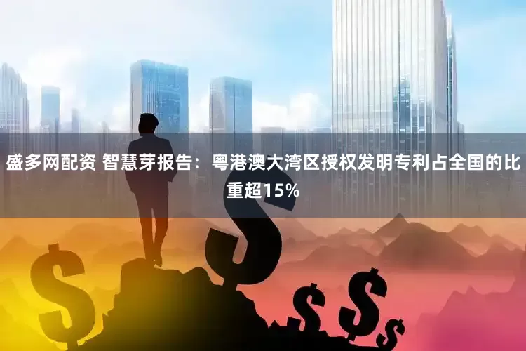 盛多网配资 智慧芽报告：粤港澳大湾区授权发明专利占全国的比重超15%