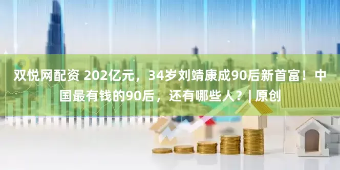 双悦网配资 202亿元，34岁刘靖康成90后新首富！中国最有钱的90后，还有哪些人？| 原创