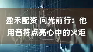 盈禾配资 向光前行：他用音符点亮心中的火炬