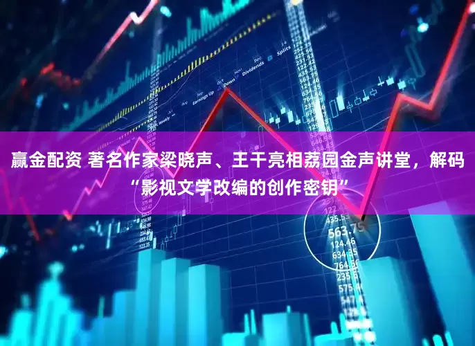赢金配资 著名作家梁晓声、王干亮相荔园金声讲堂，解码“影视文学改编的创作密钥”