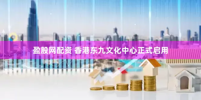 盈股网配资 香港东九文化中心正式启用