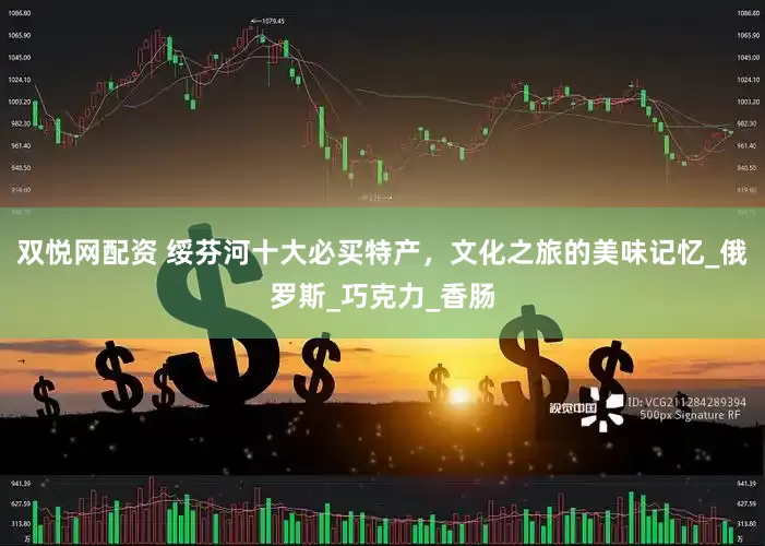 双悦网配资 绥芬河十大必买特产，文化之旅的美味记忆_俄罗斯_巧克力_香肠