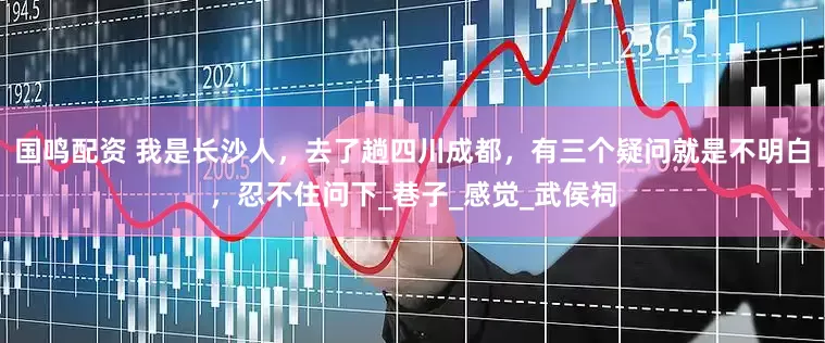 国鸣配资 我是长沙人，去了趟四川成都，有三个疑问就是不明白，忍不住问下_巷子_感觉_武侯祠