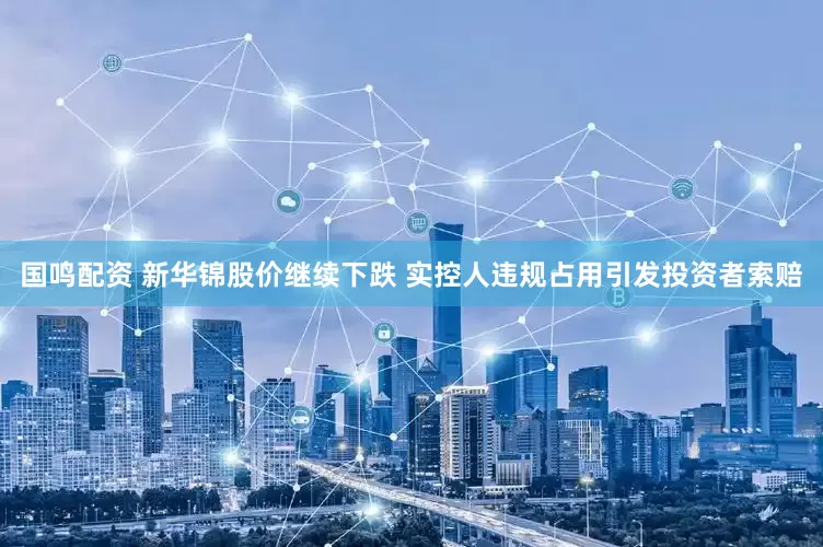 国鸣配资 新华锦股价继续下跌 实控人违规占用引发投资者索赔