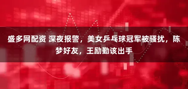 盛多网配资 深夜报警，美女乒乓球冠军被骚扰，陈梦好友，王励勤该出手