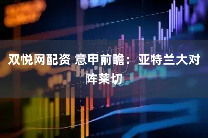 双悦网配资 意甲前瞻：亚特兰大对阵莱切