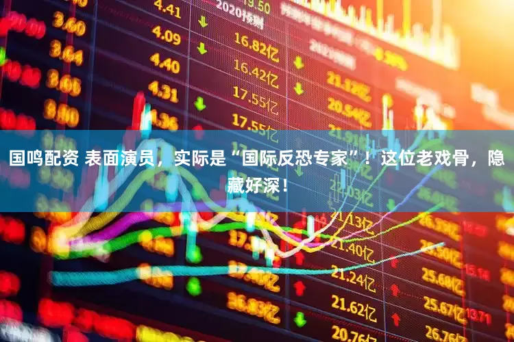 国鸣配资 表面演员，实际是“国际反恐专家”！这位老戏骨，隐藏好深！