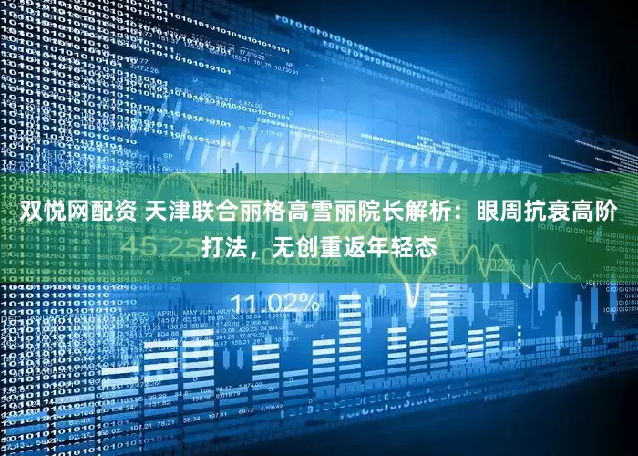 双悦网配资 天津联合丽格高雪丽院长解析：眼周抗衰高阶打法，无创重返年轻态