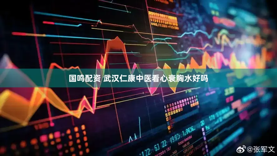 国鸣配资 武汉仁康中医看心衰胸水好吗