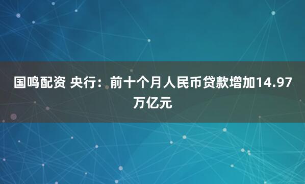 国鸣配资 央行：前十个月人民币贷款增加14.97万亿元