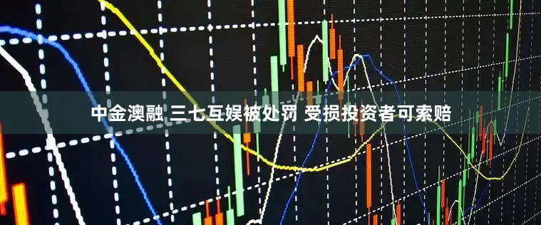 中金澳融 三七互娱被处罚 受损投资者可索赔
