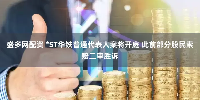 盛多网配资 *ST华铁普通代表人案将开庭 此前部分股民索赔二审胜诉