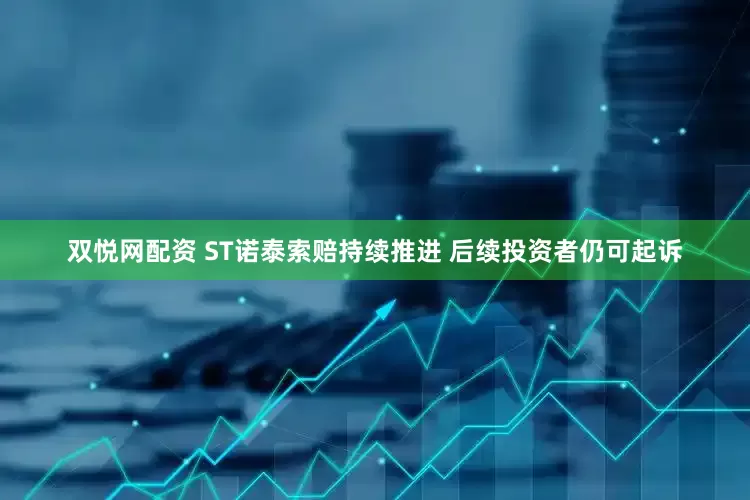 双悦网配资 ST诺泰索赔持续推进 后续投资者仍可起诉