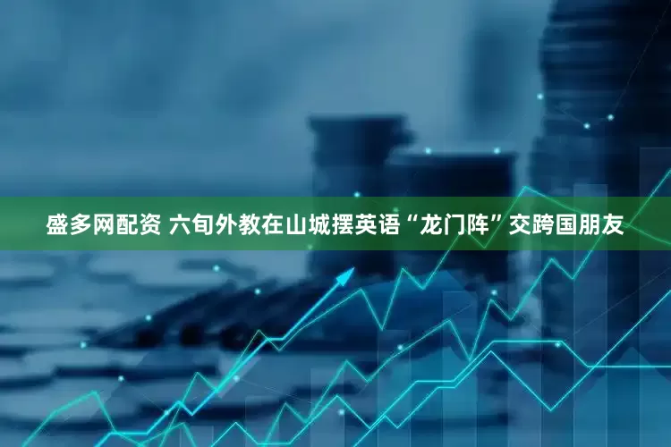 盛多网配资 六旬外教在山城摆英语“龙门阵”交跨国朋友