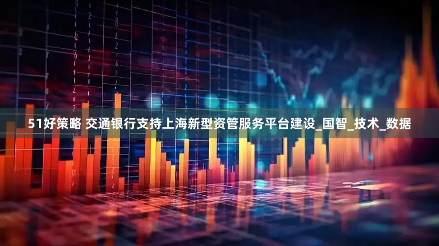 51好策略 交通银行支持上海新型资管服务平台建设_国智_技术_数据