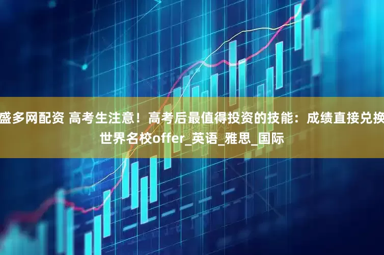 盛多网配资 高考生注意！高考后最值得投资的技能：成绩直接兑换世界名校offer_英语_雅思_国际