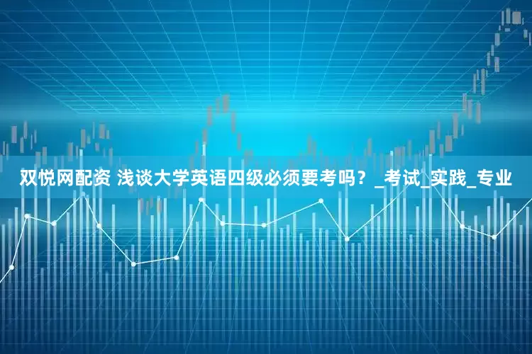 双悦网配资 浅谈大学英语四级必须要考吗？_考试_实践_专业