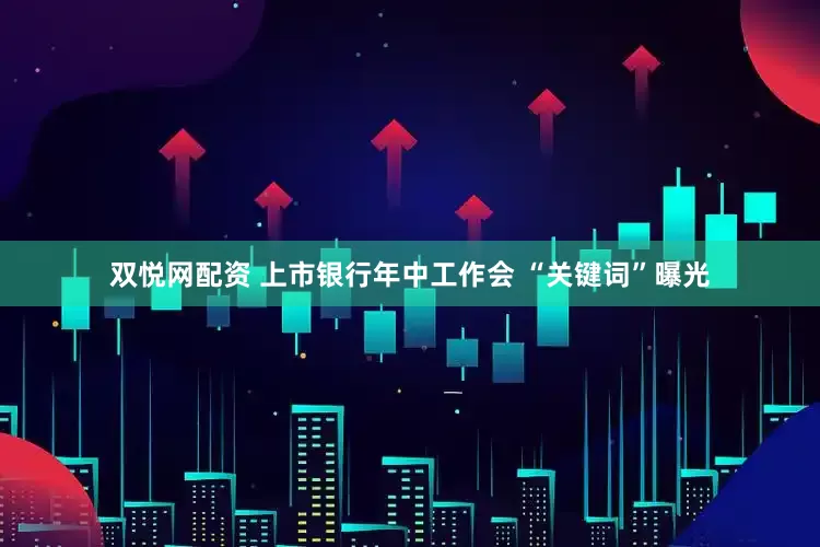 双悦网配资 上市银行年中工作会 “关键词”曝光