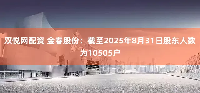 双悦网配资 金春股份：截至2025年8月31日股东人数为10505户