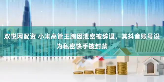 双悦网配资 小米高管王腾因泄密被辞退，其抖音账号设为私密快手被封禁
