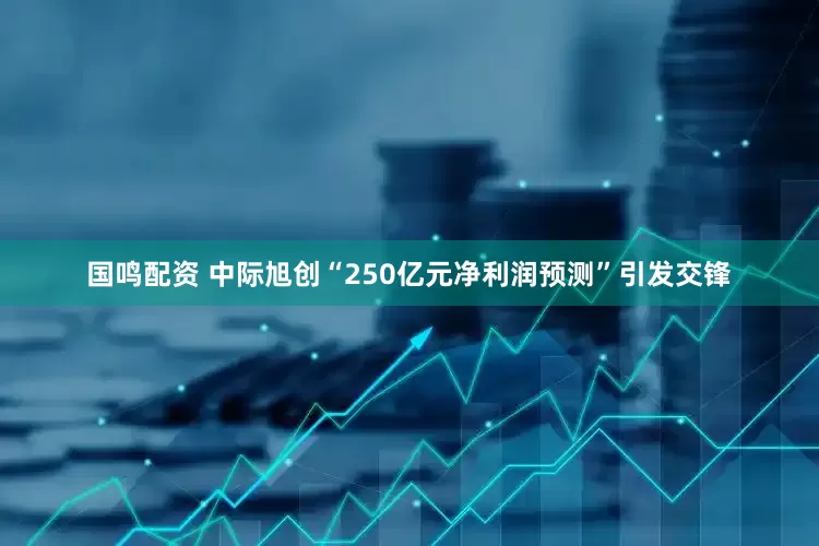 国鸣配资 中际旭创“250亿元净利润预测”引发交锋