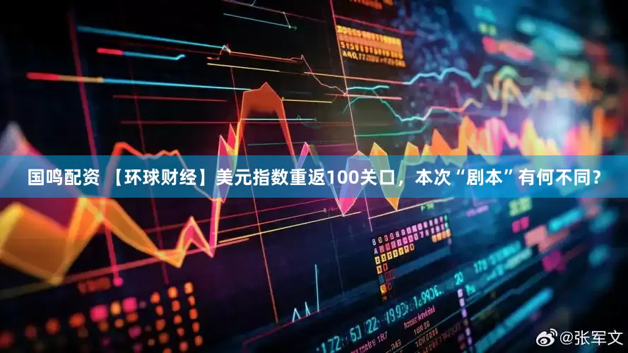 国鸣配资 【环球财经】美元指数重返100关口，本次“剧本”有何不同？