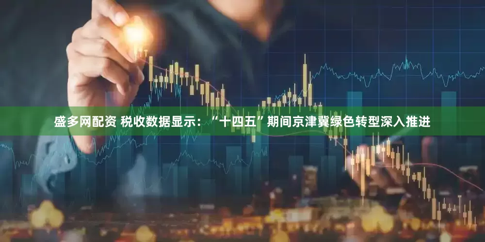 盛多网配资 税收数据显示：“十四五”期间京津冀绿色转型深入推进