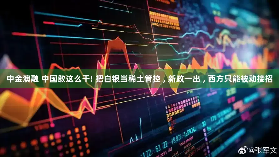中金澳融 中国敢这么干! 把白银当稀土管控 , 新政一出 , 西方只能被动接招