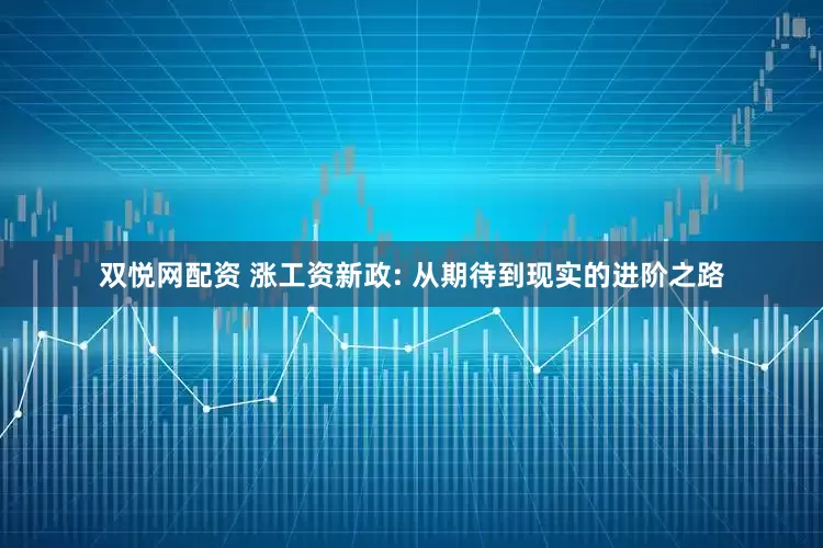 双悦网配资 涨工资新政: 从期待到现实的进阶之路