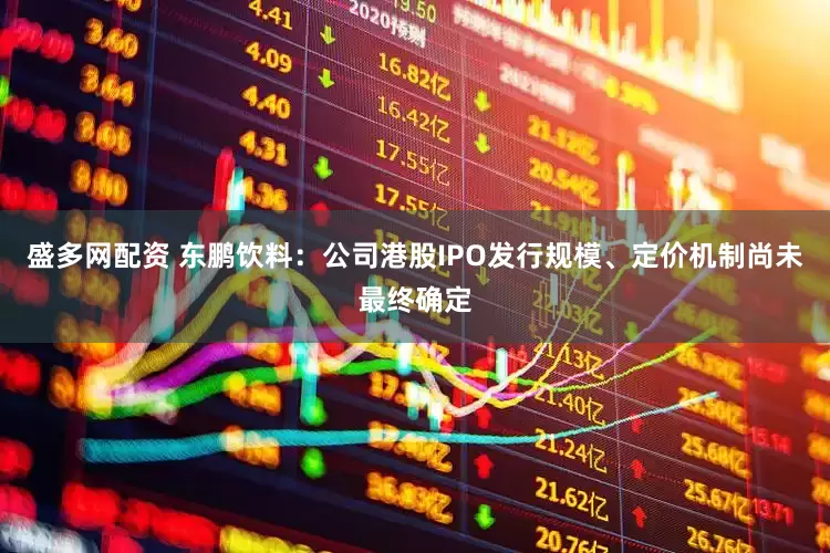 盛多网配资 东鹏饮料：公司港股IPO发行规模、定价机制尚未最终确定
