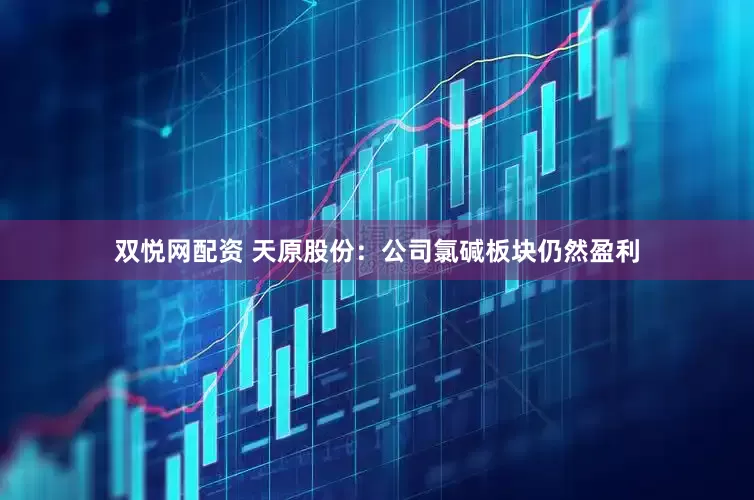 双悦网配资 天原股份：公司氯碱板块仍然盈利