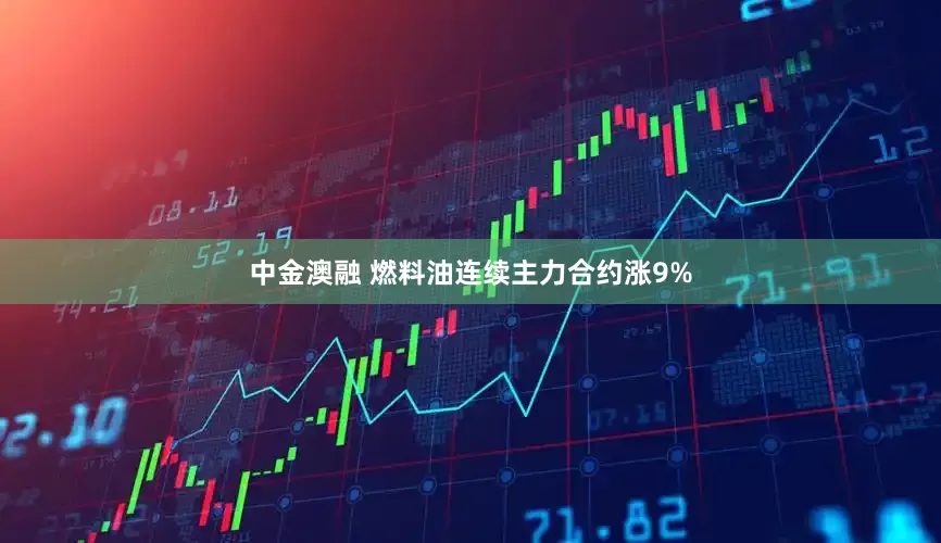 中金澳融 燃料油连续主力合约涨9%