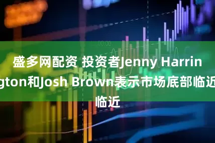 盛多网配资 投资者Jenny Harrington和Josh Brown表示市场底部临近