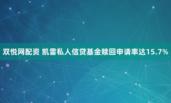 双悦网配资 凯雷私人信贷基金赎回申请率达15.7%