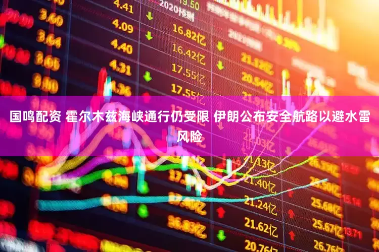 国鸣配资 霍尔木兹海峡通行仍受限 伊朗公布安全航路以避水雷风险