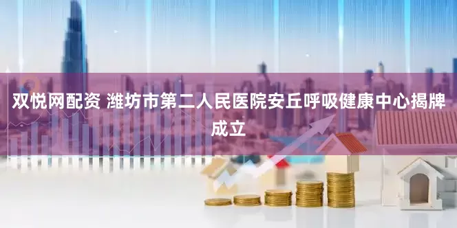 双悦网配资 潍坊市第二人民医院安丘呼吸健康中心揭牌成立