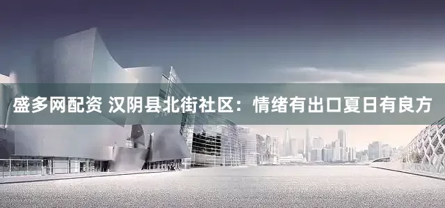 盛多网配资 汉阴县北街社区：情绪有出口夏日有良方