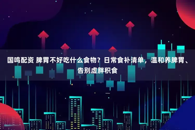 国鸣配资 脾胃不好吃什么食物？日常食补清单，温和养脾胃、告别虚胖积食