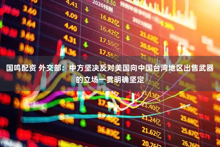 国鸣配资 外交部：中方坚决反对美国向中国台湾地区出售武器的立场一贯明确坚定