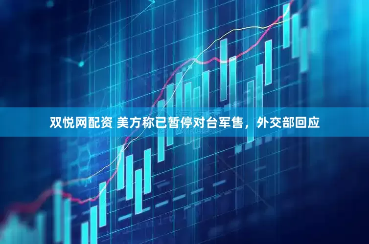 双悦网配资 美方称已暂停对台军售，外交部回应